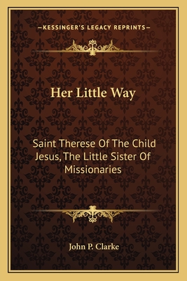 Her Little Way: Saint Therese of the Child Jesus, the Little Sister of Missionaries - Clarke, John P