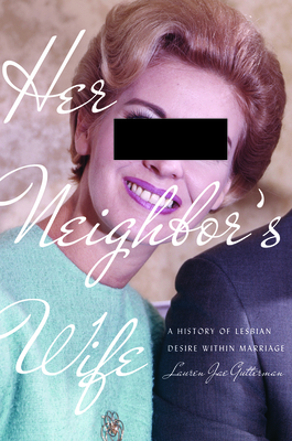 Her Neighbor's Wife: A History of Lesbian Desire Within Marriage - Gutterman, Lauren Jae