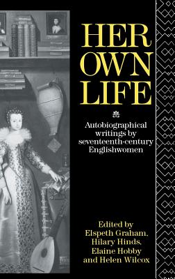 Her Own Life: Autobiographical Writings by Seventeenth-Century Englishwomen - Wilcox, Helen (Editor), and Hobby, Elaine (Editor), and Hind, Hilary (Editor)