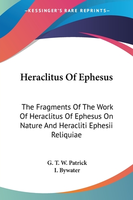 Heraclitus Of Ephesus: The Fragments Of The Work Of Heraclitus Of Ephesus On Nature And Heracliti Ephesii Reliquiae - Patrick, G T W (Translated by), and Bywater, I (Translated by)