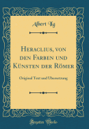 Heraclius, Von Den Farben Und Kunsten Der Romer: Original Text Und Ubersetzung (Classic Reprint)