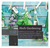 Herb Gardening: How to Prepare the Soil, Choose Your Plants, and Care For, Harvest, and Use Your Herbs