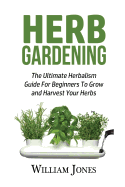 Herb Gardening: The Ultimate Herbalism Guide for Beginners to Grow and Harvest Your Herbs