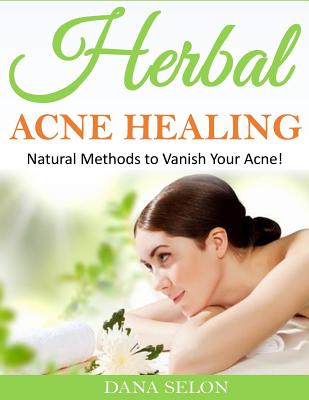 Herbal Acne Healing: Natural Methods to Vanish Your Acne! - Selon, Dana