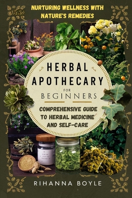 Herbal Apothecary for Beginners: Nurturing Wellness with Nature's Remedies: A Comprehensive Guide to Herbal Medicine and Self-Care - Boyle, Rihanna