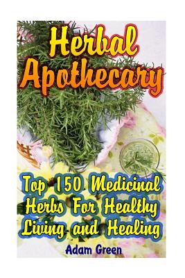 Herbal Apothecary: Top 150 Medicinal Herbs for Healthy Living and Healing - Green, Adam
