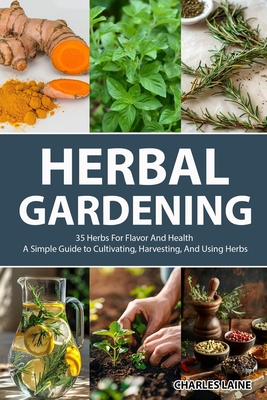 Herbal Gardening: 35 Herbs For Flavor And Health - A Simple Guide to Cultivating, Harvesting, And Using Herbs - Laine, Charles