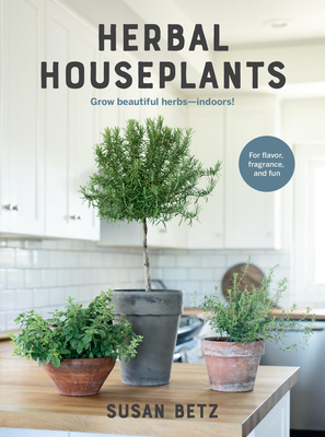 Herbal Houseplants: Grow Beautiful Herbs - Indoors! for Flavor, Fragrance, and Fun - Betz, Susan