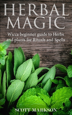 Herbal Magic: Wicca Beginner guide to Herbs and plants for Rituals and Spells - Markson, Scott