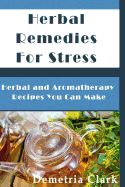 Herbal Remedies for Stress: Herbal and Aromatherapy Recipes You Can Make