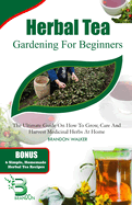 Herbal Tea Gardening for Beginners: The Ultimate Guide on How To Grow, Care And Harvest Medicinal Herbs at Home