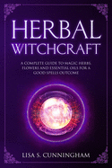Herbal Witchcraft: A Complete Guide to Magic Herbs, Flowers and Essential Oils for a Good Spells Outcome