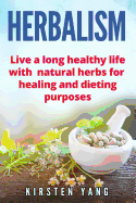 Herbalism: Live a Long Healthy Life with Natural Herbs for Healing and Dieting Purposes (Herbal Remedies, Herbalism Guide)