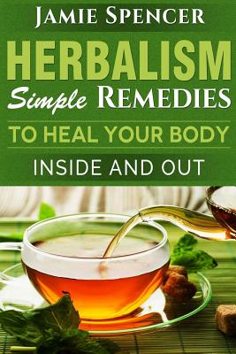 Herbalism: Simple Remedies to Heal Your Body Inside and Out - Spencer, Jamie