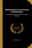 Herborisations Des Environs de Montpellier: Ou Guide Botanique Des Eleves de L'Ecole de Sante...