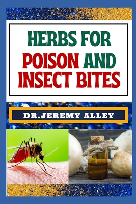 Herbs for Poison and Insect Bites: Harnessing Nature's Healing Power, A Guide To Treating Poisonous Exposures And Stings With Nature's Bounty - Alley, Jeremy, Dr.