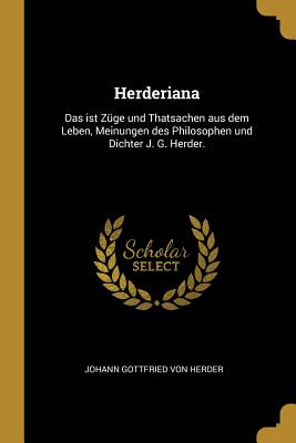 Herderiana: Das Ist Z?ge Und Thatsachen Aus Dem Leben, Meinungen Des Philosophen Und Dichter J. G. Herder. - Johann Gottfried Von Herder (Creator)