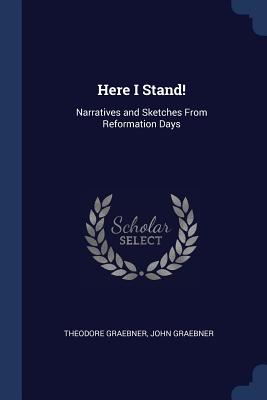 Here I Stand!: Narratives and Sketches From Reformation Days - Graebner, Theodore, and Graebner, John