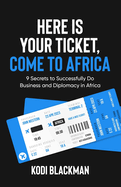 Here is Your Ticket, Come to Africa: 9 Secrets to Successfully Do Business and Diplomacy in Africa