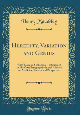 Heredity, Variation and Genius: With Essay on Shakspeare Testimonied in His Own Bringingsforth, and Address on Medicine, Present and Prospective (Classic Reprint) - Maudsley, Henry