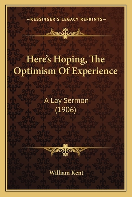 Here's Hoping, The Optimism Of Experience: A Lay Sermon (1906) - Kent, William