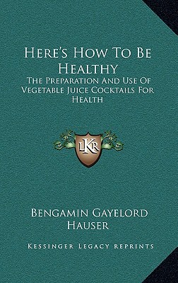 Here's How To Be Healthy: The Preparation And Use Of Vegetable Juice Cocktails For Health - Hauser, Bengamin Gayelord