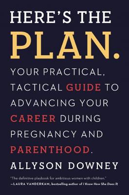 Here's the Plan.: Your Practical, Tactical Guide to Advancing Your Career During Pregnancy and Parenthood - Downey, Allyson