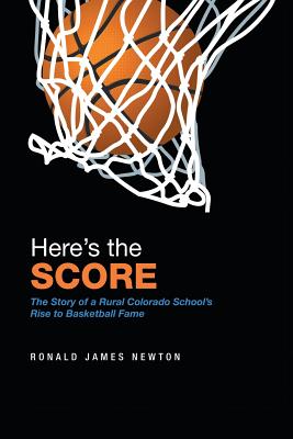 Here'S the Score: The Story of a Rural Colorado School'S Rise to Basketball Fame - Newton, Ronald James