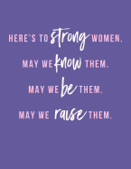 Here's to Strong Women. May We Know Them. May We Be Them. May We Raise Them.: 8.5x11 Blank College-Ruled Composition Notebook Feminist Empowerment Quote Journal