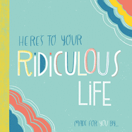 Here's to Your Ridiculous Life: Made for You by . . .