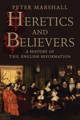 Heretics and Believers: A History of the English Reformation - Marshall, Peter