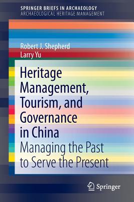 Heritage Management, Tourism, and Governance in China: Managing the Past to Serve the Present - Shepherd, Robert J, and Yu, Larry
