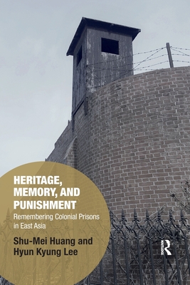 Heritage, Memory, and Punishment: Remembering Colonial Prisons in East Asia - Huang, Shu-Mei, and Lee, Hyun-Kyung