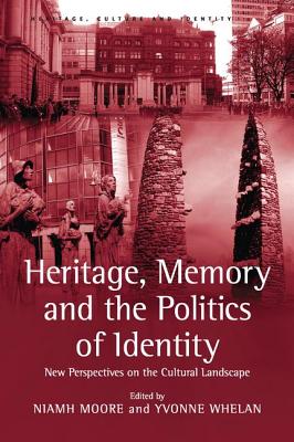 Heritage, Memory and the Politics of Identity: New Perspectives on the Cultural Landscape - Whelan, Yvonne, and Moore, Niamh (Editor)