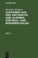 Hermann Schubert: Aufgaben Aus Der Arithmetik Und Algebra Fr Real- Und Brgerschulen. Heft 2