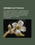 Hermes Scythicus: Or, the Radical Affinities of the Greek and Latin Languages to the Gothic: Illustrated from the Moeso-Gothic, Anglo-Saxon, Francic, Alemannic, Suio-Gothic, Islandic &C. to Which Is Prefixed a Dissertation on the Historical Proofs of the