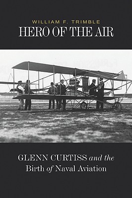 Hero of the Air: Glenn Curtiss and the Birth of Naval Aviation - Trimble, William F