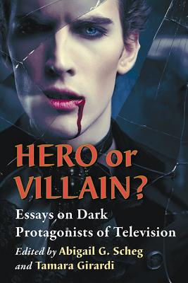 Hero or Villain?: Essays on Dark Protagonists of Television - Scheg, Abigail G (Editor), and Girardi, Tamara (Editor)
