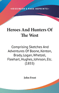 Heroes And Hunters Of The West: Comprising Sketches And Adventures Of Boone, Kenton, Brady, Logan, Whetzel, Fleehart, Hughes, Johnson, Etc. (1855)