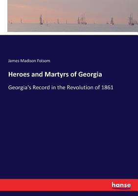 Heroes and Martyrs of Georgia: Georgia's Record in the Revolution of 1861 - Folsom, James Madison