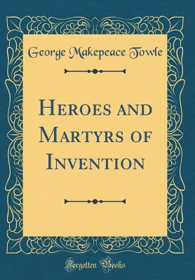 Heroes and Martyrs of Invention (Classic Reprint) - Towle, George Makepeace