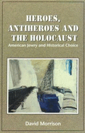 Heroes, Antiheroes, and the Holocaust: American Jewry and Historical Choice