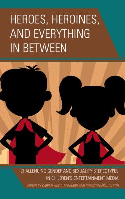 Heroes, Heroines, and Everything in Between: Challenging Gender and Sexuality Stereotypes in Children's Entertainment Media - Reinhard, Carrielynn D (Editor), and Olson, Christopher J (Editor), and Al Hattami, Fatima Q (Contributions by)