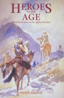 Heroes of the Age: Moral Fault Lines on the Afghan Frontier Volume 21 - Edwards, David B