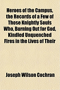 Heroes of the Campus, the Records of a Few of Those Knightly Souls Who, Burning Out for God, Kindled Unquenched Fires in the Lives of Their Fellow Students