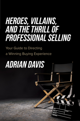 Heroes, Villains, and the Thrill of Professional Selling: Your Guide to Directing a Winning Buying Experience - Davis, Adrian