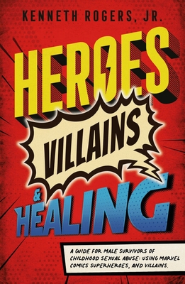 Heroes, Villains & Healing: A Guide for Male Survivors of Childhood Sexual Abuse, Using Marvel Comic Superheroes, and Villains - Rogers, Kenneth