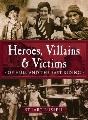 Heroes, Villains & Victims - Of Hull and the East Riding - Russell, Stuart