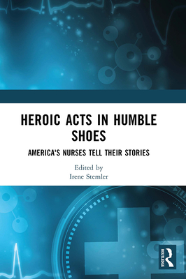 Heroic Acts in Humble Shoes: America's Nurses Tell Their Stories - Stemler, Irene (Editor)