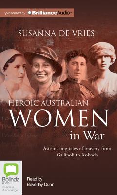 Heroic Australian Women in War: Astonishing Tales of Bravery from Gallipoli to Kokoda - de Vries, Susanna, and Dunn, Beverley (Read by)